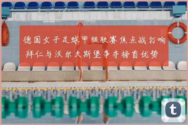 德国女子足球甲级联赛焦点战打响 拜仁与沃尔夫斯堡争夺榜首优势