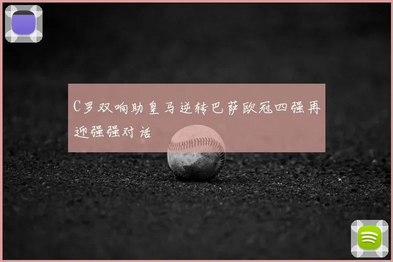 C罗双响助皇马逆转巴萨欧冠四强再迎强强对话
