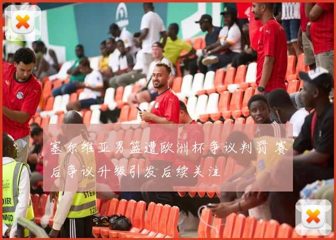 塞尔维亚男篮遭欧洲杯争议判罚 赛后争议升级引发后续关注