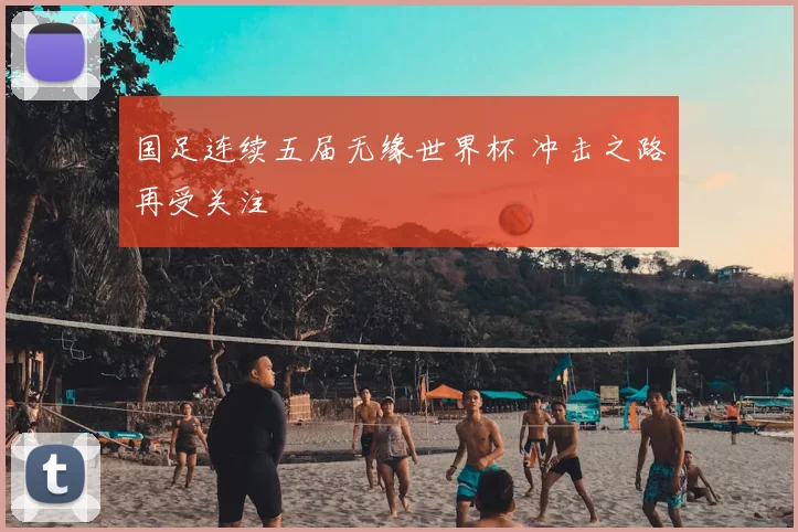 国足连续五届无缘世界杯 冲击之路再受关注