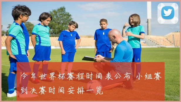 今年世界杯赛程时间表公布 小组赛到决赛时间安排一览