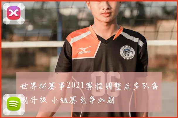 世界杯赛事2021赛程调整后多队备战升级 小组赛竞争加剧