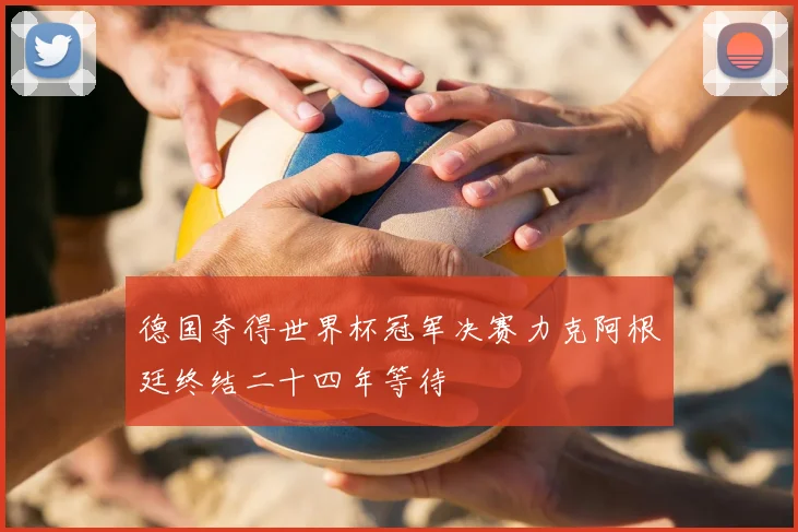 德国夺得世界杯冠军决赛力克阿根廷终结二十四年等待