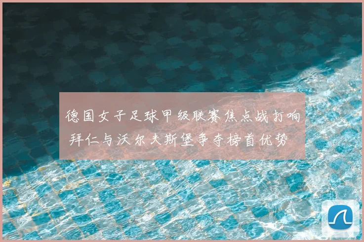 德国女子足球甲级联赛焦点战打响 拜仁与沃尔夫斯堡争夺榜首优势
