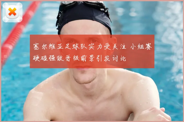塞尔维亚足球队实力受关注 小组赛硬碰强敌晋级前景引发讨论