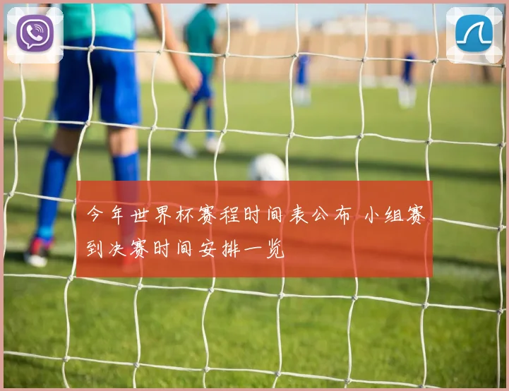 今年世界杯赛程时间表公布 小组赛到决赛时间安排一览
