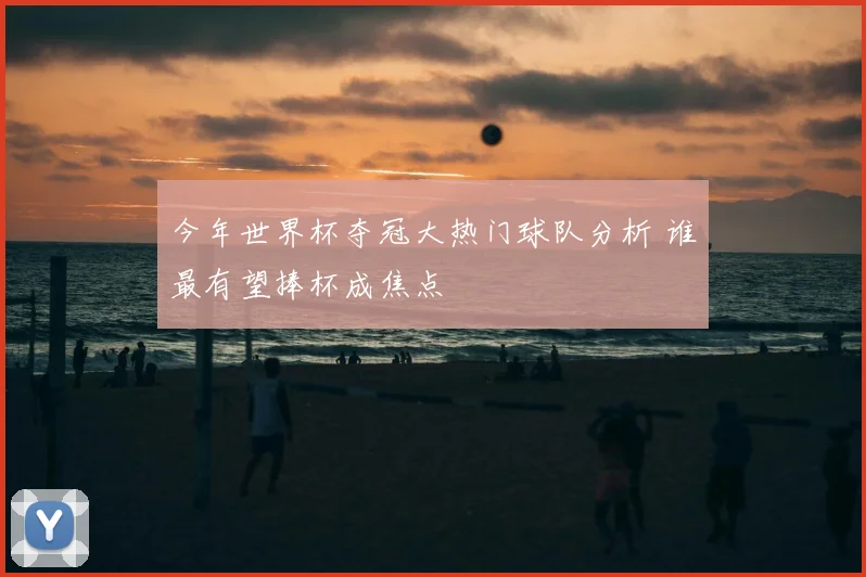 今年世界杯夺冠大热门球队分析 谁最有望捧杯成焦点