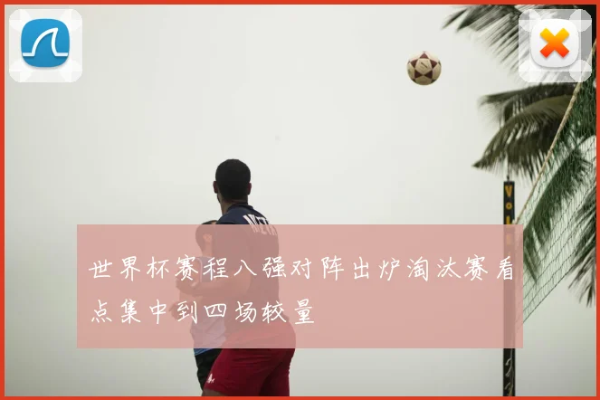 世界杯赛程八强对阵出炉淘汰赛看点集中到四场较量