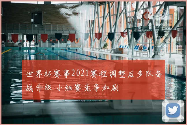 世界杯赛事2021赛程调整后多队备战升级 小组赛竞争加剧